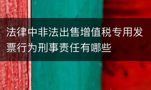 法律中非法出售增值税专用发票行为刑事责任有哪些