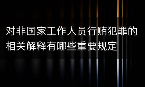 对非国家工作人员行贿犯罪的相关解释有哪些重要规定