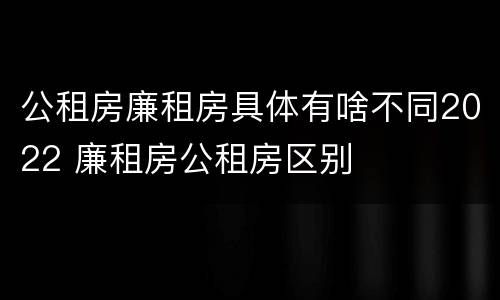 公租房廉租房具体有啥不同2022 廉租房公租房区别