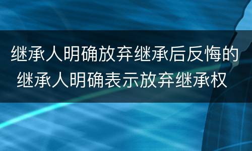 继承人明确放弃继承后反悔的 继承人明确表示放弃继承权