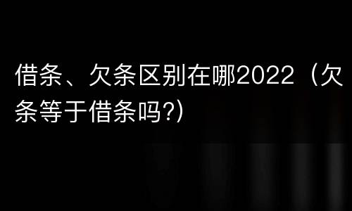 借条、欠条区别在哪2022（欠条等于借条吗?）