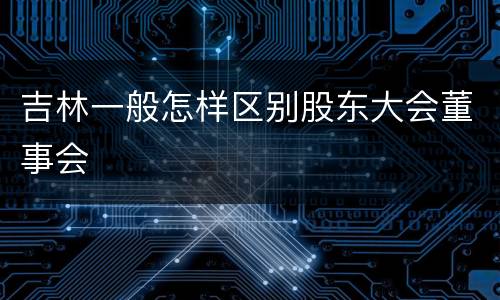 吉林一般怎样区别股东大会董事会