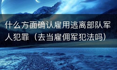 什么方面确认雇用逃离部队军人犯罪（去当雇佣军犯法吗）