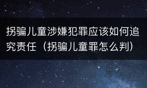 拐骗儿童涉嫌犯罪应该如何追究责任（拐骗儿童罪怎么判）