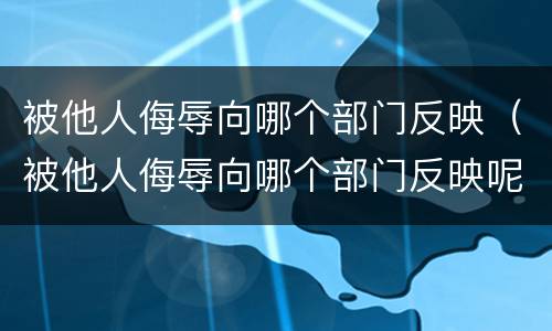 被他人侮辱向哪个部门反映（被他人侮辱向哪个部门反映呢）