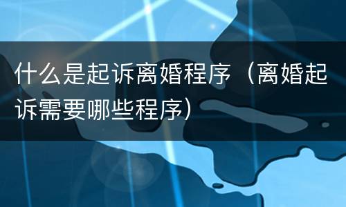 什么是起诉离婚程序（离婚起诉需要哪些程序）
