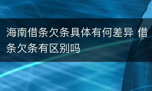 海南借条欠条具体有何差异 借条欠条有区别吗