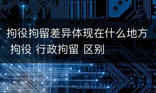 拘役拘留差异体现在什么地方 拘役 行政拘留 区别