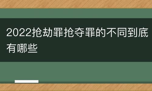 2022抢劫罪抢夺罪的不同到底有哪些