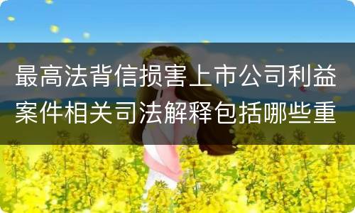 最高法背信损害上市公司利益案件相关司法解释包括哪些重要内容