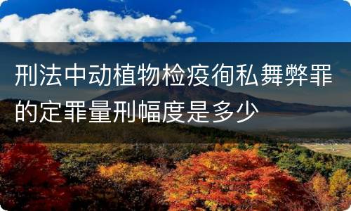 刑法中动植物检疫徇私舞弊罪的定罪量刑幅度是多少