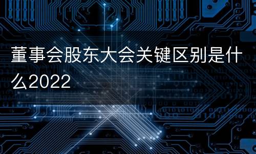 董事会股东大会关键区别是什么2022