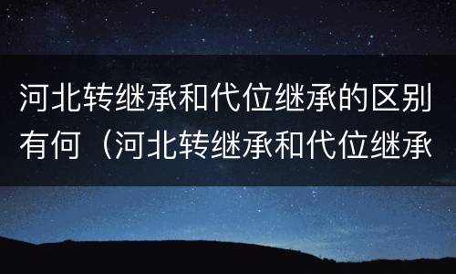 河北转继承和代位继承的区别有何（河北转继承和代位继承的区别有何不同）