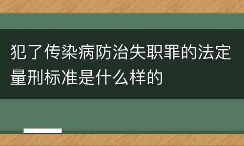 犯了传染病防治失职罪的法定量刑标准是什么样的