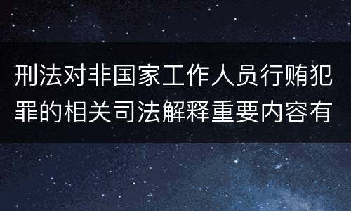 刑法对非国家工作人员行贿犯罪的相关司法解释重要内容有哪些