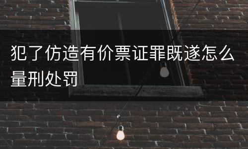 犯了仿造有价票证罪既遂怎么量刑处罚
