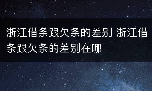 浙江借条跟欠条的差别 浙江借条跟欠条的差别在哪