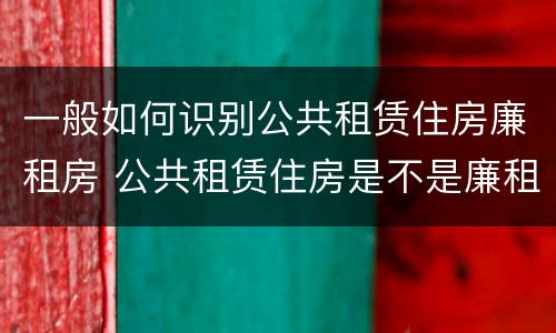 一般如何识别公共租赁住房廉租房 公共租赁住房是不是廉租房