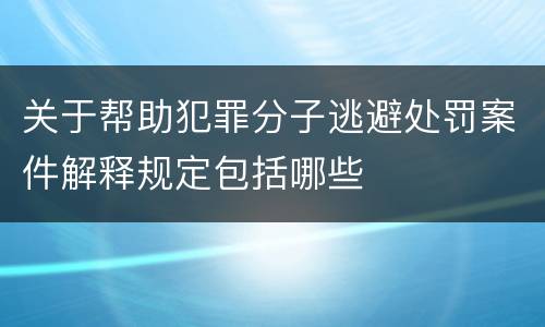 关于帮助犯罪分子逃避处罚案件解释规定包括哪些