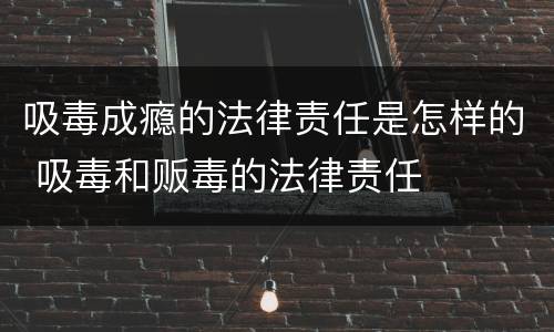 吸毒成瘾的法律责任是怎样的 吸毒和贩毒的法律责任