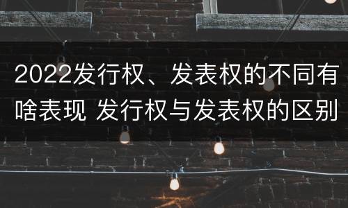 2022发行权、发表权的不同有啥表现 发行权与发表权的区别