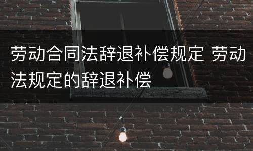 劳动合同法辞退补偿规定 劳动法规定的辞退补偿