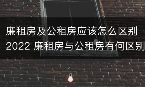 廉租房及公租房应该怎么区别2022 廉租房与公租房有何区别