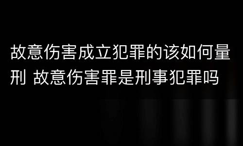 故意伤害成立犯罪的该如何量刑 故意伤害罪是刑事犯罪吗