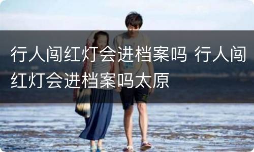 行人闯红灯会进档案吗 行人闯红灯会进档案吗太原