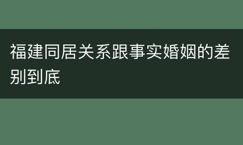 福建同居关系跟事实婚姻的差别到底
