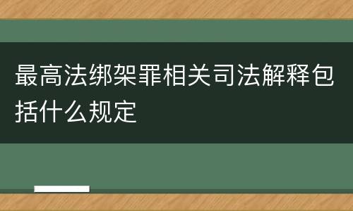 最高法绑架罪相关司法解释包括什么规定