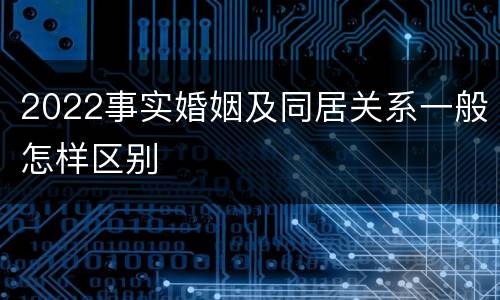 2022事实婚姻及同居关系一般怎样区别