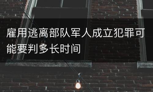 雇用逃离部队军人成立犯罪可能要判多长时间