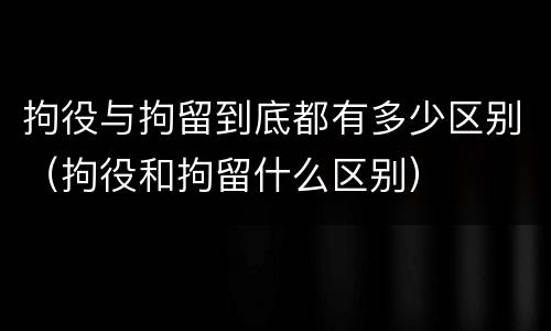 拘役与拘留到底都有多少区别（拘役和拘留什么区别）