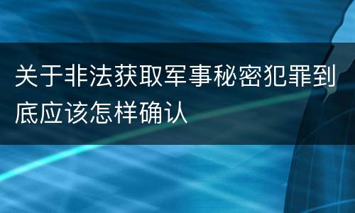 关于非法获取军事秘密犯罪到底应该怎样确认