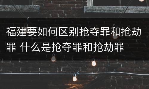 福建要如何区别抢夺罪和抢劫罪 什么是抢夺罪和抢劫罪