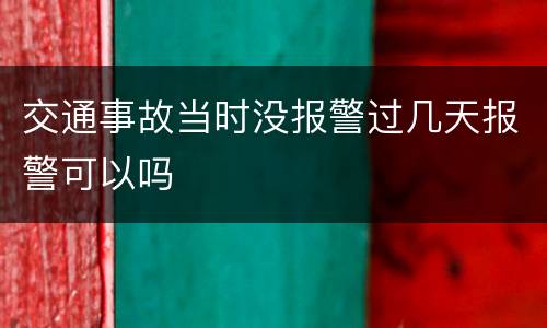 交通事故当时没报警过几天报警可以吗