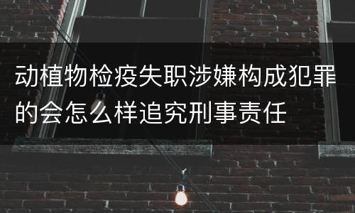 动植物检疫失职涉嫌构成犯罪的会怎么样追究刑事责任