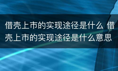 借壳上市的实现途径是什么 借壳上市的实现途径是什么意思