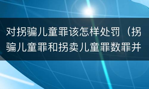 对拐骗儿童罪该怎样处罚（拐骗儿童罪和拐卖儿童罪数罪并罚）