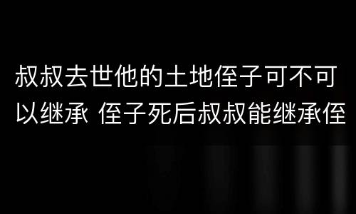 叔叔去世他的土地侄子可不可以继承 侄子死后叔叔能继承侄子的遗产吗