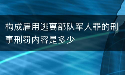 构成雇用逃离部队军人罪的刑事刑罚内容是多少