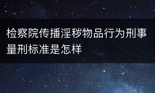 检察院传播淫秽物品行为刑事量刑标准是怎样