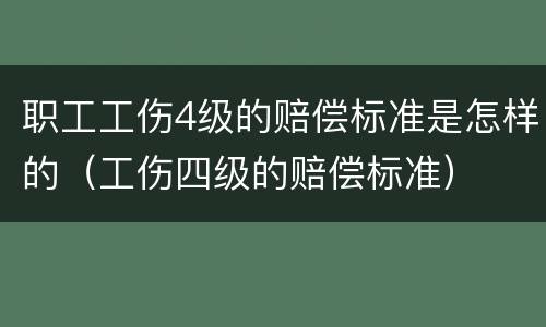 职工工伤4级的赔偿标准是怎样的（工伤四级的赔偿标准）