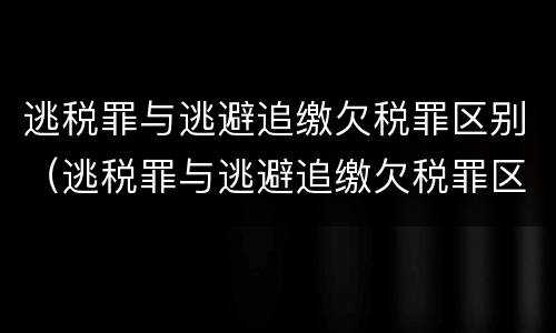 逃税罪与逃避追缴欠税罪区别（逃税罪与逃避追缴欠税罪区别是什么）