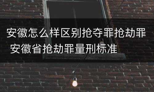 安徽怎么样区别抢夺罪抢劫罪 安徽省抢劫罪量刑标准