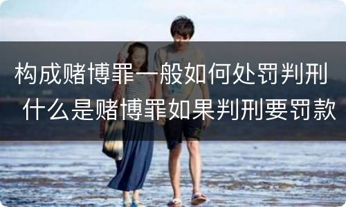 构成赌博罪一般如何处罚判刑 什么是赌博罪如果判刑要罚款多少?