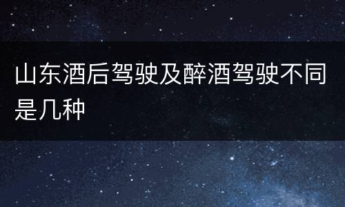 山东酒后驾驶及醉酒驾驶不同是几种