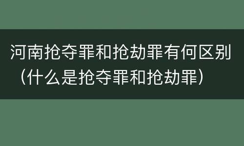 河南抢夺罪和抢劫罪有何区别（什么是抢夺罪和抢劫罪）