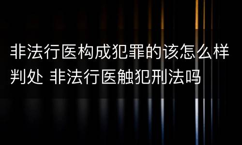 非法行医构成犯罪的该怎么样判处 非法行医触犯刑法吗
